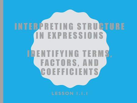 Interpreting Structure in Expressions Identifying Terms, Factors, and Coefficients Lesson 1.1.1.