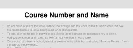 Course Number and Name Do not move or resize the white textbox; font change and text edits MUST fit inside white text box. It is recommended to leave background.