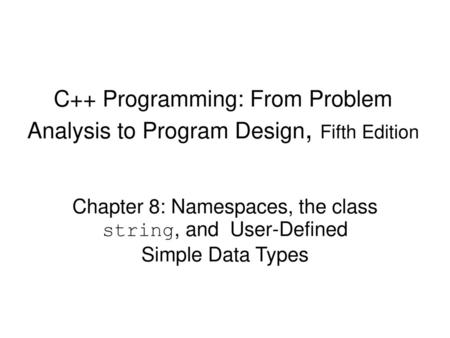 C++ Programming: From Problem Analysis to Program Design, Fifth Edition Chapter 8: Namespaces, the class string, and User-Defined Simple Data Types.