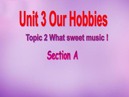 Unit 3 Our Hobbies Topic 2 What sweet music ! Section A.