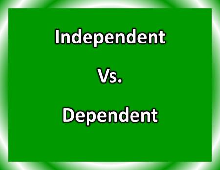 Independent Vs. Dependent.