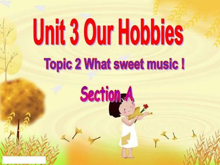 Unit 3 Our Hobbies Topic 2 What sweet music ! Section A.