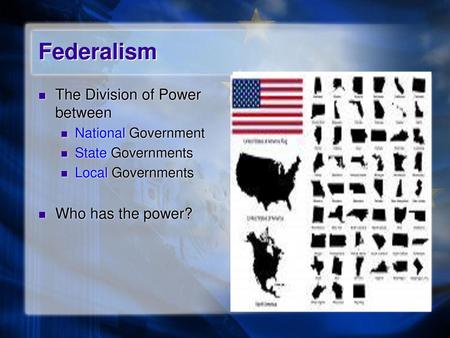 Federalism The Division of Power between Who has the power?