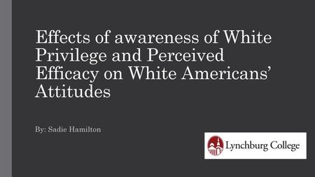 Effects of awareness of White Privilege and Perceived Efficacy on White Americans’ Attitudes By: Sadie Hamilton.