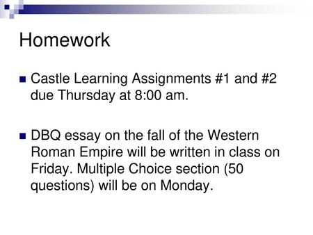 Homework Castle Learning Assignments #1 and #2 due Thursday at 8:00 am. DBQ essay on the fall of the Western Roman Empire will be written in class on Friday.