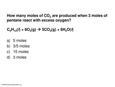 How many moles of CO2 are produced when 3 moles of pentane react with excess oxygen? C5H12(l) + 8O2(g)  5CO2(g) + 6H2O(l) 5 moles 3/5 moles 15 moles.