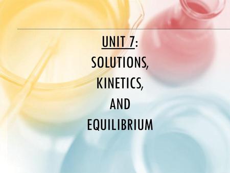 Unit 7: Solutions, Kinetics, and Equilibrium