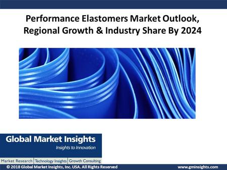 © 2018 Global Market Insights, Inc. USA. All Rights Reserved  Performance Elastomers Market Outlook, Regional Growth & Industry Share.