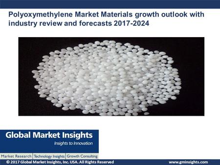 © 2017 Global Market Insights, Inc. USA. All Rights Reserved Polyoxymethylene Market Materials growth outlook with industry review and forecasts