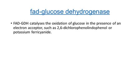 Fad-glucose dehydrogenase FAD-GDH catalyses the oxidation of glucose in the presence of an electron acceptor, such as 2,6-dichlorophenolindophenol or potassium.