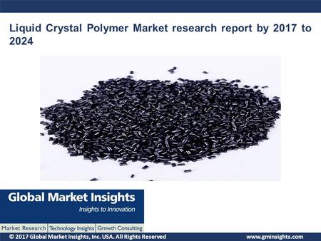 © 2017 Global Market Insights, Inc. USA. All Rights Reserved Liquid Crystal Polymer Market research report by 2017 to 2024