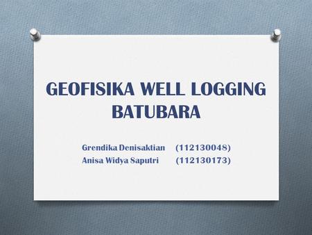 GEOFISIKA WELL LOGGING BATUBARA Grendika Denisaktian( ) Anisa Widya Saputri( )