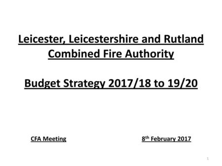 Leicester, Leicestershire and Rutland Combined Fire Authority Budget Strategy 2017/18 to 19/20 CFA Meeting				8th February 2017.