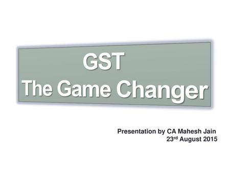 GST The Game Changer Presentation by CA Mahesh Jain 23rd August 2015.