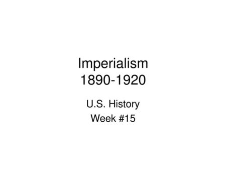 Imperialism 1890-1920 U.S. History Week #15.