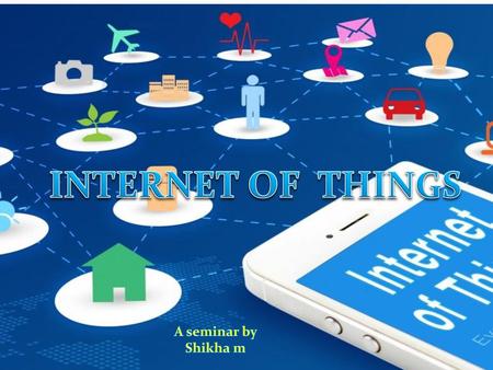 INTERNET OF THINGS A SEMINAR By SHIKHA M A seminar by Shikha m.