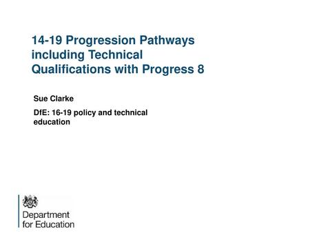 14-19 Progression Pathways including Technical Qualifications with Progress 8 Sue Clarke DfE: 16-19 policy and technical education.