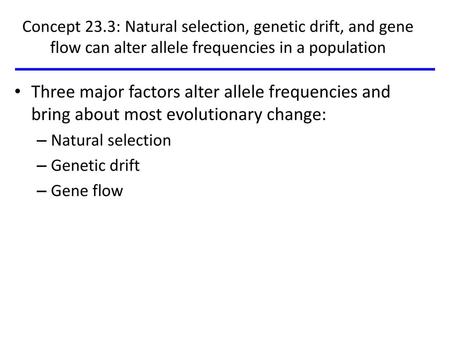 Concept 23.3: Natural selection, genetic drift, and gene flow can alter allele frequencies in a population Three major factors alter allele frequencies.