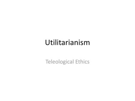 Utilitarianism Teleological Ethics.