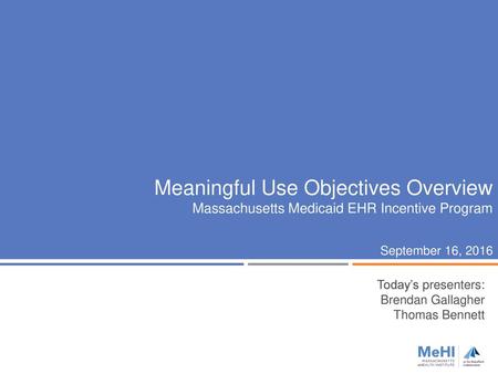 Meaningful Use Objectives Overview Massachusetts Medicaid EHR Incentive Program September 16, 2016 Today’s presenters: Brendan Gallagher Thomas.