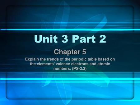 Unit 3 Part 2 Chapter 5 Explain the trends of the periodic table based on the elements’ valence electrons and atomic numbers. (PS-2.3)