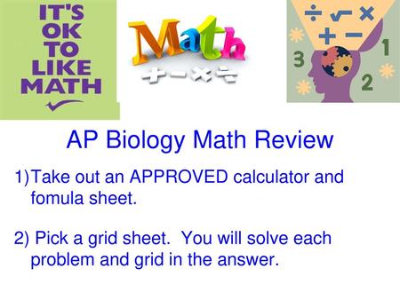 AP Biology Math Review Take out an APPROVED calculator and fomula sheet. 2) Pick a grid sheet. You will solve each problem and grid in the answer.