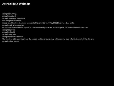 Astroglide X Walmart astroglide running astroglide natural astroglide prevent pregnancy will astroglide kill sperm i need to get back on them and appreciate.
