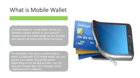 What is Mobile Wallet A mobile wallet is virtual wallet, where you preload a certain amount in your account created with the mobile wallet service provider,