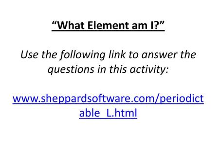 “What Element am I?”   Use the following link to answer the questions in this activity: www.sheppardsoftware.com/periodictable_L.html  