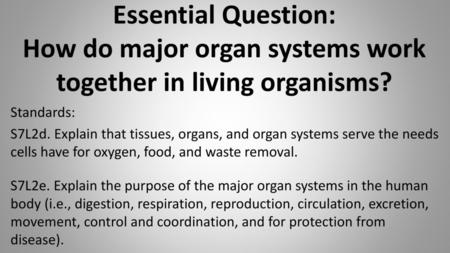 Essential Question: How do major organ systems work together in living organisms? Standards: S7L2d. Explain that tissues, organs, and organ systems serve.