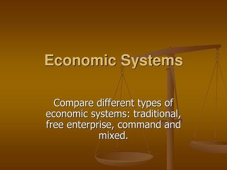 Economic Systems Compare different types of economic systems: traditional, free enterprise, command and mixed.