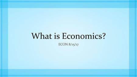 What is Economics? Econ 8/15/17.