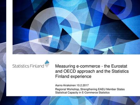 Measuring e-commerce - the Eurostat and OECD approach and the Statistics Finland experience Aarno Airaksinen 10.2.2017 Regional Workshop, Strengthening.