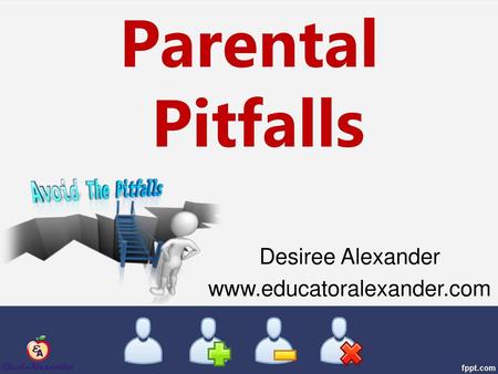 Desiree Alexander www.educatoralexander.com Parental Pitfalls Desiree Alexander www.educatoralexander.com.