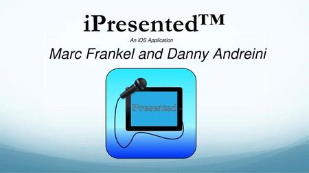 IPresented™ An iOS Application Marc Frankel and Danny Andreini *