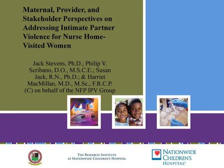 Maternal, Provider, and Stakeholder Perspectives on Addressing Intimate Partner Violence for Nurse Home-Visited Women Jack Stevens, Ph.D.; Philip V. Scribano,