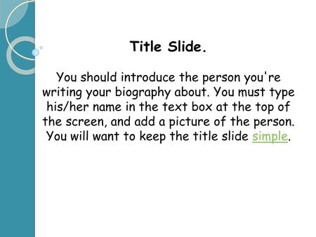 Title Slide. You should introduce the person you're writing your biography about. You must type his/her name in the text box at the top of the screen,