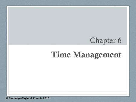 Chapter 6 Time Management © Routledge/Taylor & Francis 2016.