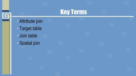 Key Terms Attribute join Target table Join table Spatial join.