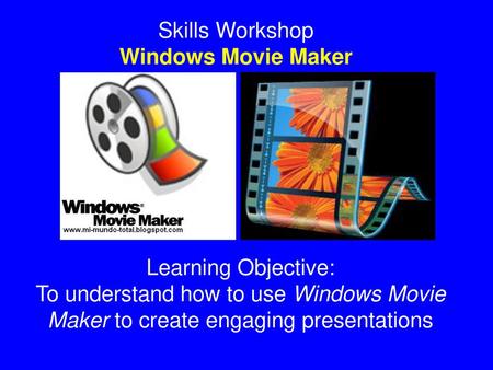 Skills Workshop Windows Movie Maker Learning Objective: