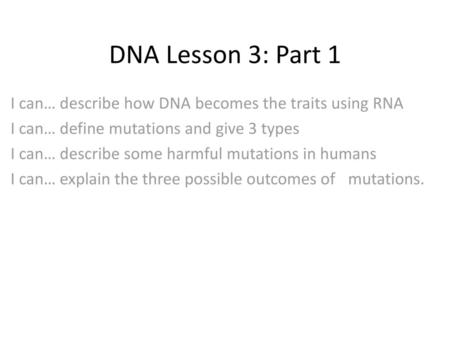 DNA Lesson 3: Part 1 I can… describe how DNA becomes the traits using RNA I can… define mutations and give 3 types I can… describe some harmful mutations.