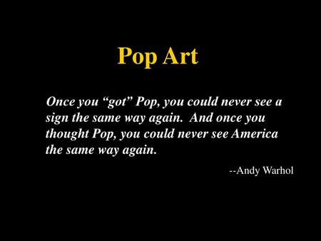 Pop Art Once you “got” Pop, you could never see a sign the same way again. And once you thought Pop, you could never see America the same way again. --Andy.