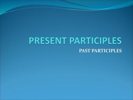 PRESENT PARTICIPLES PAST PARTICIPLES.