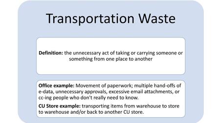 Transportation Waste Definition: the unnecessary act of taking or carrying someone or something from one place to another Office example: Movement of paperwork;