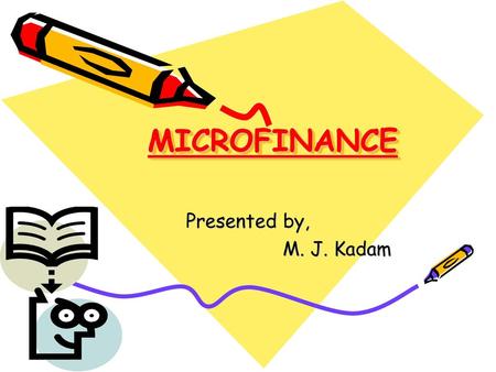 MICROFINANCE Presented by, M. J. Kadam.