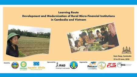 LEARNING ROUTE   Development and Modernization of Rural Micro-Financial Institutions in Cambodia and Vietnam 19 to 23 June, 2016. Cambodia.