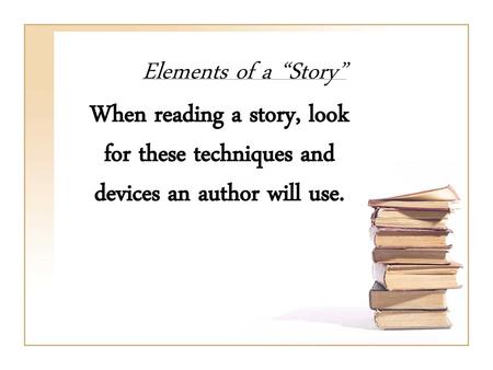 Elements of a “Story” When reading a story, look for these techniques and devices an author will use.