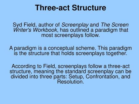 Three-act Structure Syd Field, author of Screenplay and The Screen Writer's Workbook, has outlined a paradigm that most screenplays follow. A paradigm.