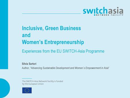 Inclusive, Green Business and Women’s Entrepreneurship Experiences from the EU SWITCH-Asia Programme Silvia Sartori Author, “Advancing Sustainable Development.