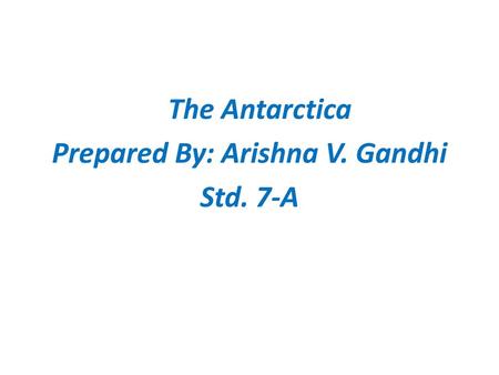 The Antarctica Prepared By: Arishna V. Gandhi Std. 7-A